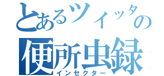 とあるツイッターの便所虫録（インセクター）