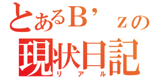 とあるＢ'ｚの現状日記（リアル）