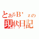 とあるＢ'ｚの現状日記（リアル）