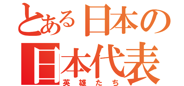 とある日本の日本代表（英雄たち）