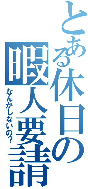 とある休日の暇人要請（なんかしないの？）