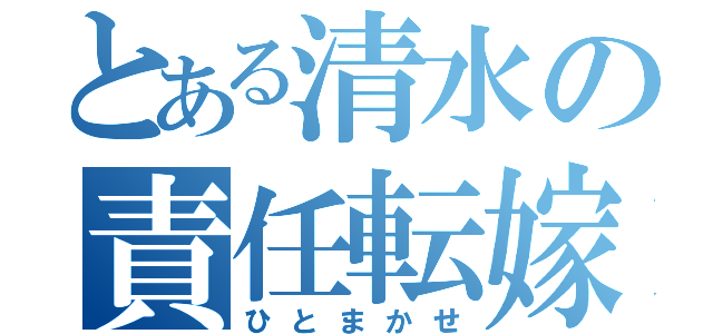 とある清水の責任転嫁（ひとまかせ）