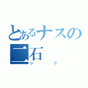 とあるナスの二石（シリ）