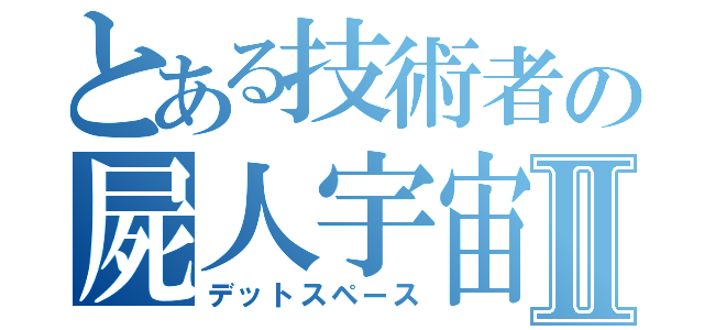 とある技術者の屍人宇宙Ⅱ（デットスペース）