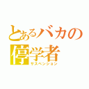 とあるバカの停学者（サスペンション）