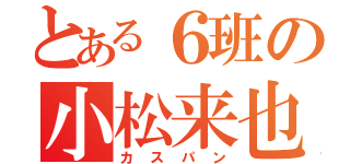 とある６班の小松来也（カスパン）