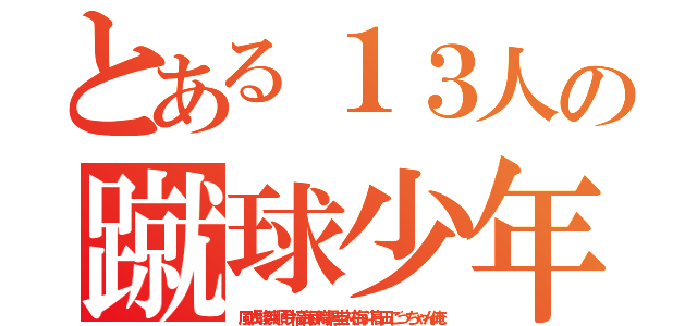 とある１３人の蹴球少年（風太駿浜順今福海伊織黒圭祐海斗高田ごっちゃん俺）