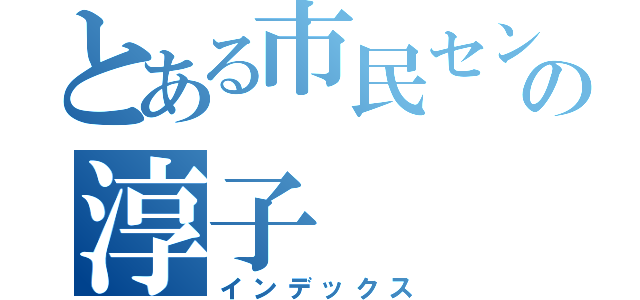 とある市民センターの淳子（インデックス）