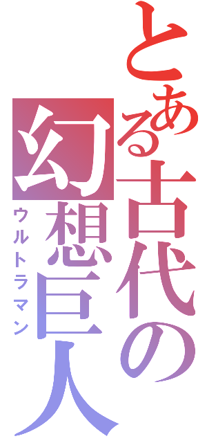 とある古代の幻想巨人（ウルトラマン）