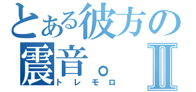 とある彼方の震音。Ⅱ（トレモロ）