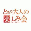 とある大人の楽しみ会（プレイスポット）