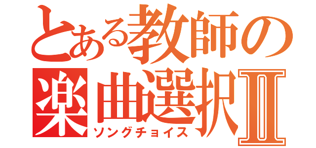 とある教師の楽曲選択Ⅱ（ソングチョイス）