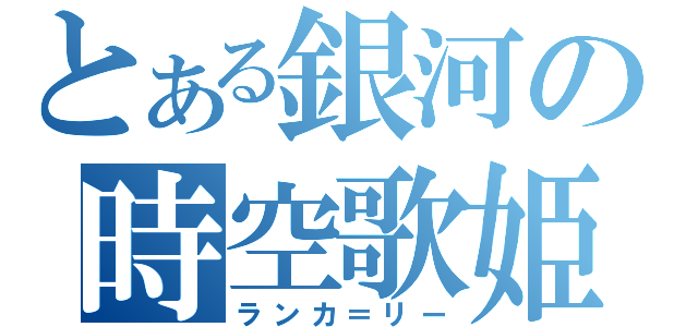 とある銀河の時空歌姫（ランカ＝リー）