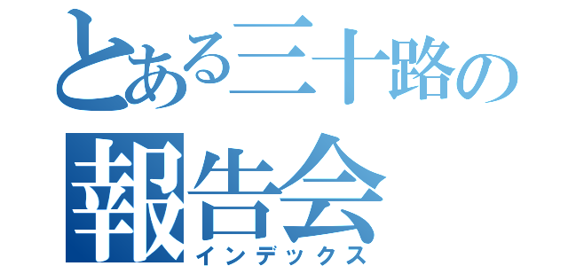 とある三十路の報告会（インデックス）