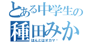 とある中学生の種田みか（ほんとはオカマ♡）