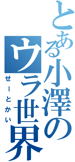 とある小澤のウラ世界（せーとかい）