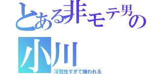 とある非モテ男の小川（浮気性すぎて嫌われる）