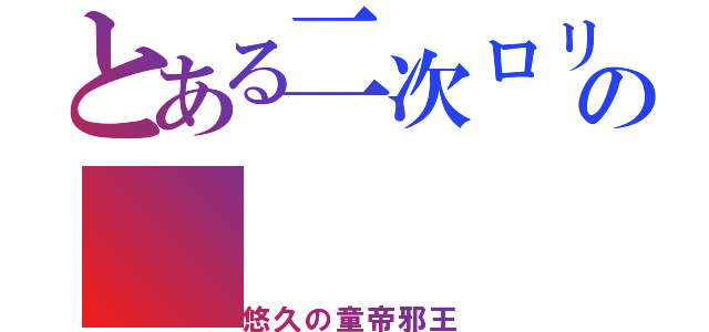 とある二次ロリの（悠久の童帝邪王）