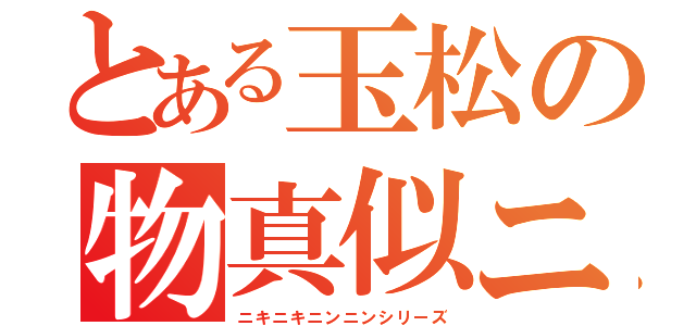 とある玉松の物真似ニキ（ニキニキニンニンシリーズ）