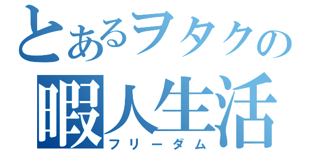 とあるヲタクの暇人生活（フリーダム）