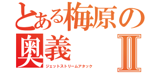 とある梅原の奥義Ⅱ（ジェットストリームアタック）