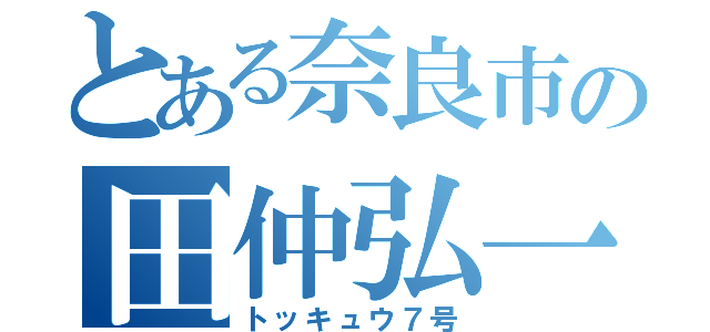 とある奈良市の田仲弘一（トッキュウ７号）