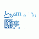 とあるｍｅｌｏｄｙの願事（お願い）