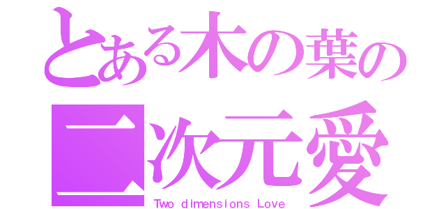 とある木の葉の二次元愛（Ｔｗｏ ｄｉｍｅｎｓｉｏｎｓ Ｌｏｖｅ）