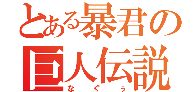 とある暴君の巨人伝説（なぐぅ）