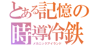 とある記憶の時導冷鉄（メカニックアイランド）