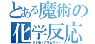 とある魔術の化学反応（アトモ・アラビアート）