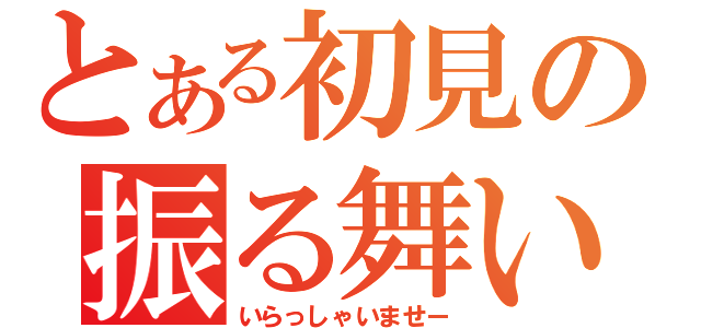 とある初見の振る舞い（いらっしゃいませー）