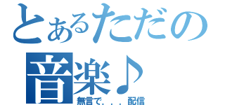 とあるただの音楽♪（無言で．．．配信）