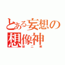 とある妄想の想像神（厨二病）