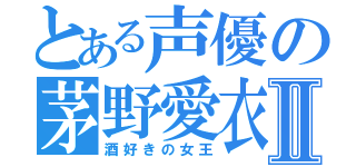 とある声優の茅野愛衣Ⅱ（酒好きの女王）