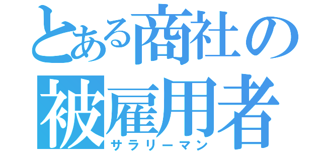 とある商社の被雇用者（サラリーマン）