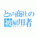 とある商社の被雇用者（サラリーマン）