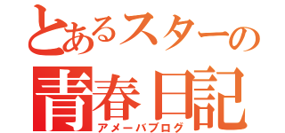 とあるスターの青春日記（アメーバブログ）