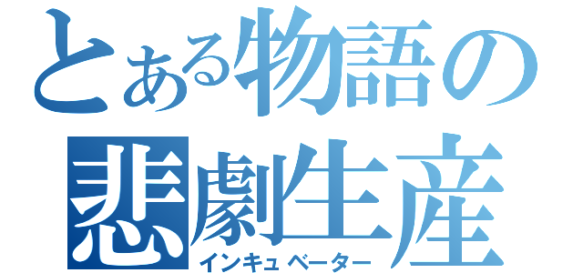 とある物語の悲劇生産機（インキュベーター）