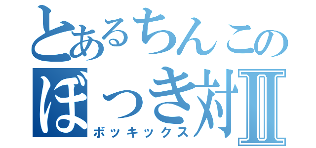 とあるちんこのぼっき対決Ⅱ（ボッキックス）