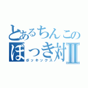 とあるちんこのぼっき対決Ⅱ（ボッキックス）