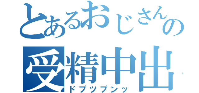 とあるおじさんの受精中出し（ドプツプンッ）