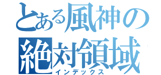 とある風神の絶対領域（インデックス）