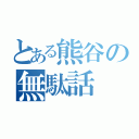 とある熊谷の無駄話（）