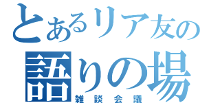 とあるリア友の語りの場（雑談会議）