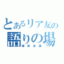 とあるリア友の語りの場（雑談会議）