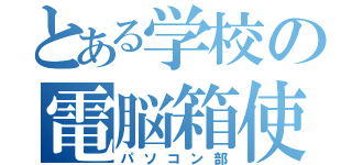 とある学校の電脳箱使い（パソコン部）