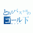 とあるバスケ部のゴール下の守護神（センター）