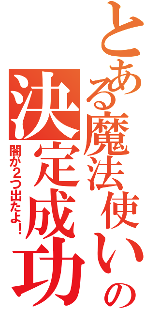 とある魔法使いの決定成功（闇が２つ出たよ！）