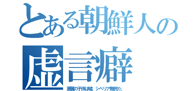 とある朝鮮人の虚言癖（高麗の子孫は嘘。シベリア難民だ。）